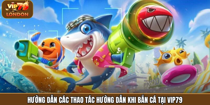 Hướng dẫn các thao tác hướng dẫn khi bắn cá tại Vip79